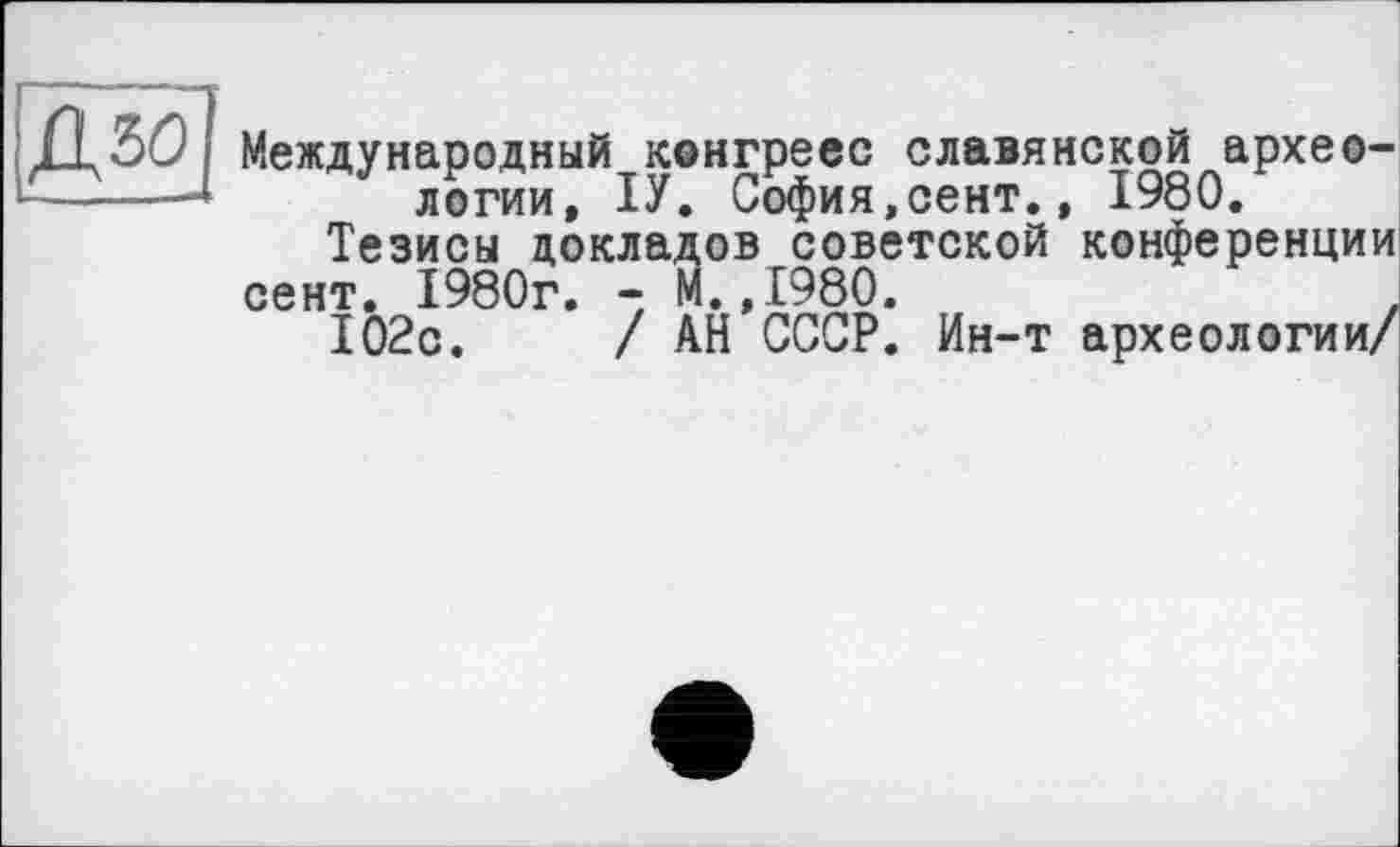 ﻿ДЗО
Международный конгресс славянской археологии, ІУ. София,сент., 1980.
Тезисы докладов советской конференции сент. 1980г. - М.,1980.
102с.	/ АН СССР. Ин-т археологии/